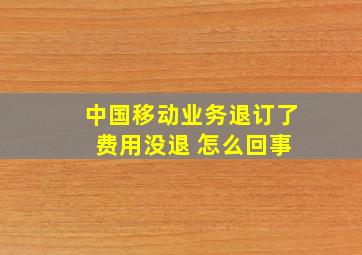 中国移动业务退订了 费用没退 怎么回事